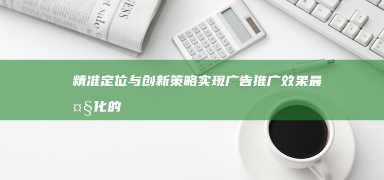 精准定位与创新策略：实现广告推广效果最大化的有效方法